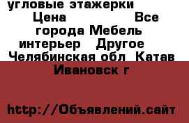 угловые этажерки700-1400 › Цена ­ 700-1400 - Все города Мебель, интерьер » Другое   . Челябинская обл.,Катав-Ивановск г.